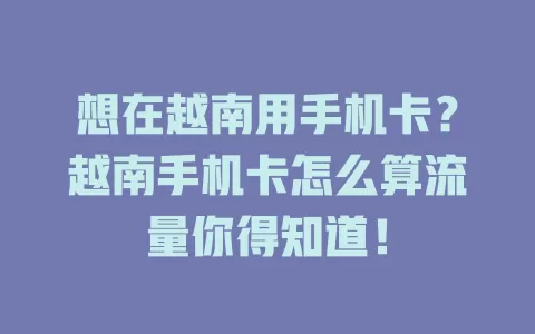 想在越南用手机卡?越南手机卡怎么算流量你得知道!