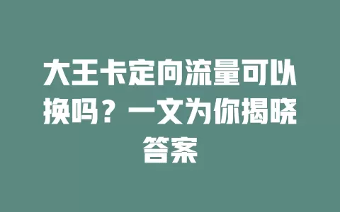 大王卡定向流量可以换吗?一文为你揭晓答案