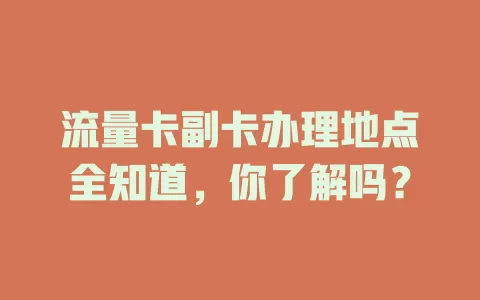 流量卡副卡办理地点全知道,你了解吗?