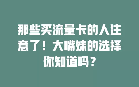 那些买流量卡的人注意了!大嘴妹的选择你知道吗?