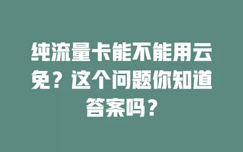 纯流量卡能不能用云免?这个问题你知道答案吗?