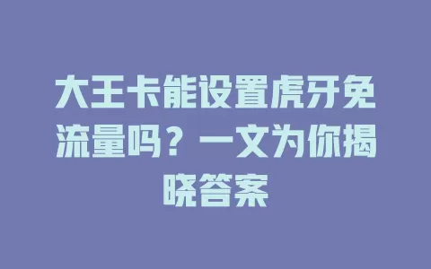 大王卡能设置虎牙免流量吗？一文为你揭晓答案