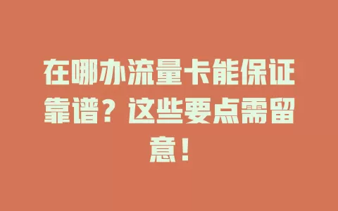 在哪办流量卡能保证靠谱?这些要点需留意!