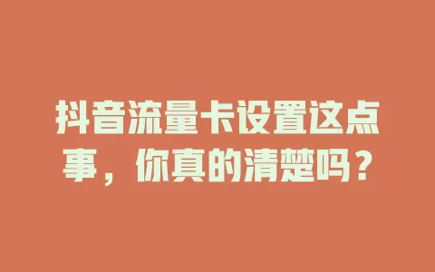 抖音流量卡设置这点事,你真的清楚吗?