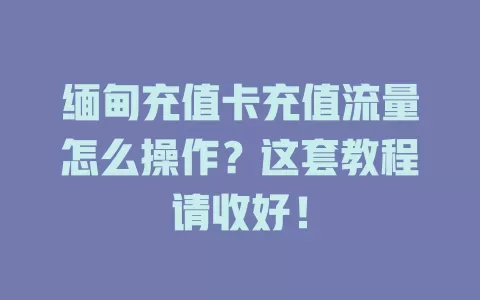 缅甸充值卡充值流量怎么操作?这套教程请收好!