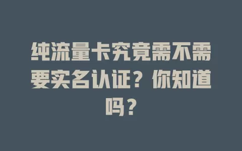 纯流量卡究竟需不需要实名认证?你知道吗?