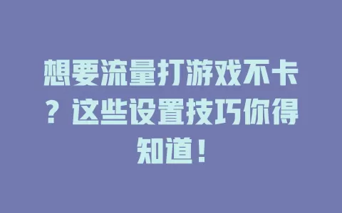 想要流量打游戏不卡?这些设置技巧你得知道!