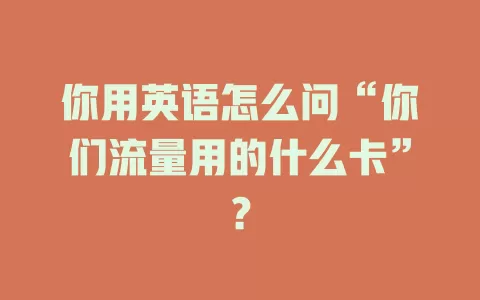 你用英语怎么问“你们流量用的什么卡”?