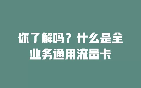 你了解吗?什么是全业务通用流量卡