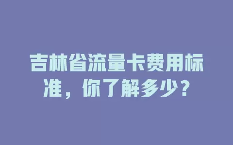 吉林省流量卡费用标准,你了解多少?