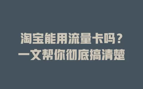 淘宝能用流量卡吗?一文帮你彻底搞清楚