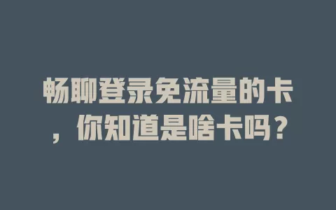 畅聊登录免流量的卡,你知道是啥卡吗?