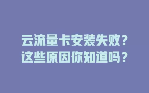云流量卡安装失败?这些原因你知道吗?