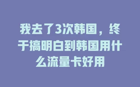 我去了3次韩国,终于搞明白到韩国用什么流量卡好用