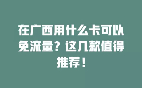 在广西用什么卡可以免流量?这几款值得推荐!
