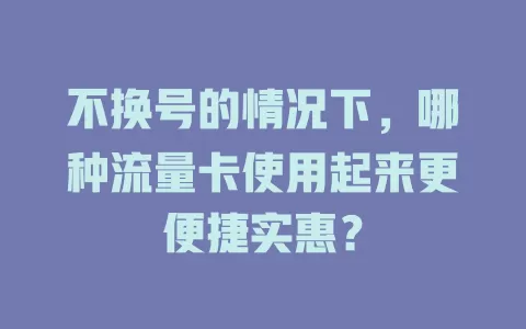 不换号的情况下,哪种流量卡使用起来更便捷实惠?