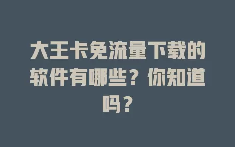 大王卡免流量下载的软件有哪些?你知道吗?
