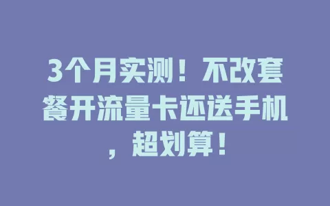 3个月实测!不改套餐开流量卡还送手机,超划算!