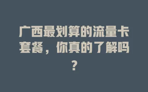 广西最划算的流量卡套餐,你真的了解吗?