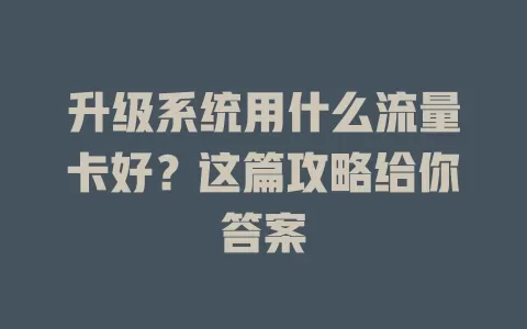升级系统用什么流量卡好?这篇攻略给你答案