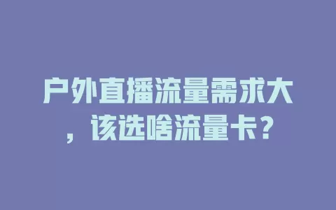 户外直播流量需求大，该选啥流量卡？