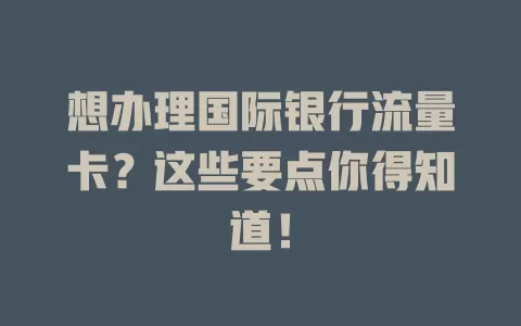 想办理国际银行流量卡？这些要点你得知道！