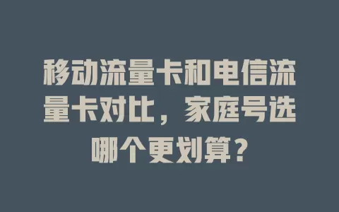 移动流量卡和电信流量卡对比,家庭号选哪个更划算?