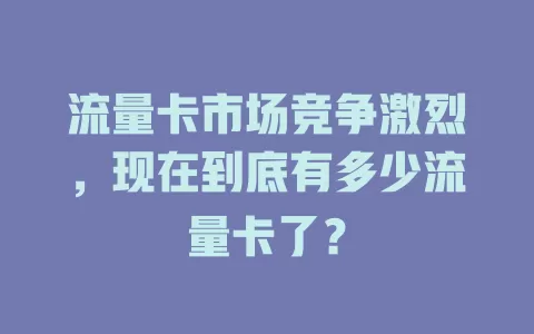 流量卡市场竞争激烈，现在到底有多少流量卡了？
