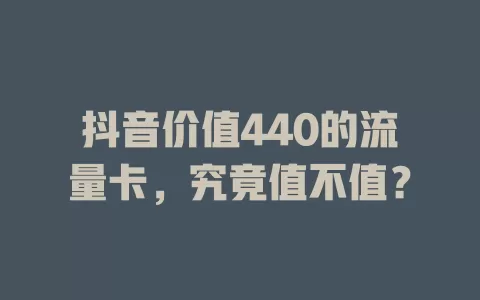 抖音价值440的流量卡,究竟值不值?