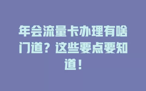 年会流量卡办理有啥门道?这些要点要知道!