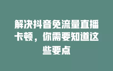 解决抖音免流量直播卡顿,你需要知道这些要点