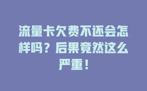 流量卡欠费不还会怎样吗？后果竟然这么严重！