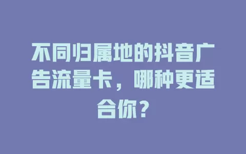 不同归属地的抖音广告流量卡,哪种更适合你?