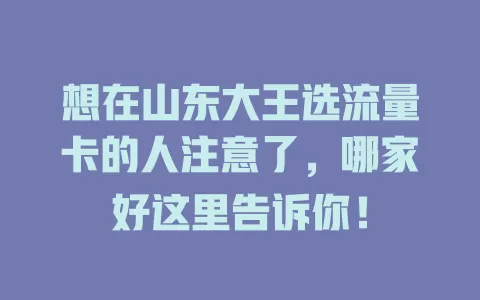 想在山东大王选流量卡的人注意了,哪家好这里告诉你!