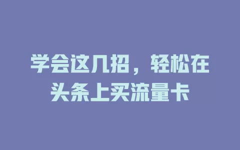 学会这几招,轻松在头条上买流量卡