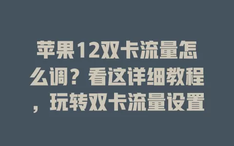 苹果12双卡流量怎么调?看这详细教程,玩转双卡流量设置