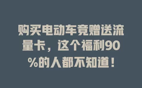 购买电动车竟赠送流量卡，这个福利90%的人都不知道！