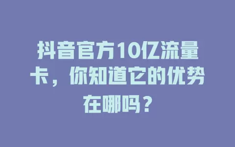 抖音官方10亿流量卡,你知道它的优势在哪吗?