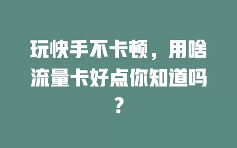 玩快手不卡顿,用啥流量卡好点你知道吗?