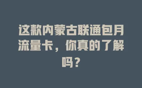 这款内蒙古联通包月流量卡,你真的了解吗?
