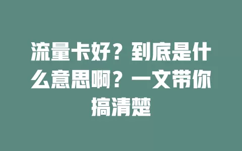 流量卡好?到底是什么意思啊?一文带你搞清楚