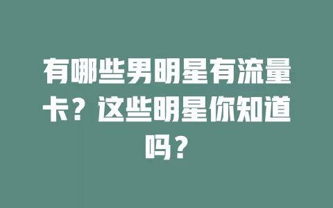 有哪些男明星有流量卡?这些明星你知道吗?