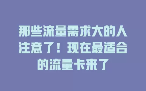 那些流量需求大的人注意了!现在最适合的流量卡来了
