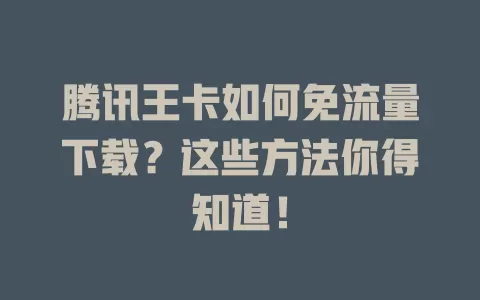 腾讯王卡如何免流量下载?这些方法你得知道!