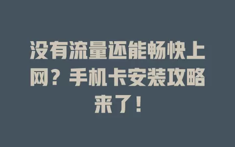 没有流量还能畅快上网？手机卡安装攻略来了！