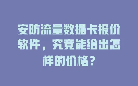 安防流量数据卡报价软件,究竟能给出怎样的价格?