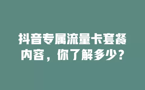 抖音专属流量卡套餐内容,你了解多少?