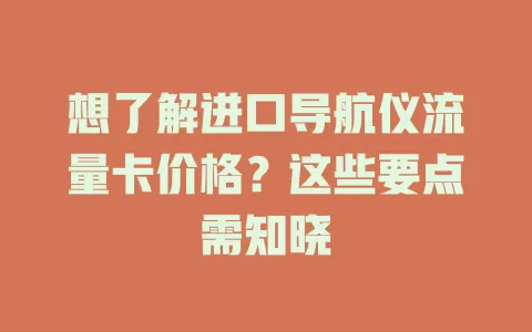 想了解进口导航仪流量卡价格?这些要点需知晓
