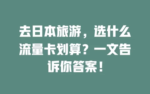 去日本旅游,选什么流量卡划算?一文告诉你答案!