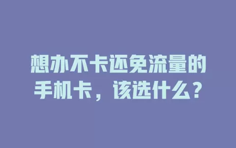 想办不卡还免流量的手机卡,该选什么?